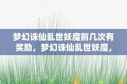 梦幻诛仙乱世妖魔前几次有奖励,梦幻诛仙乱世妖魔,探寻游戏背后的奇幻世界 梦幻诛仙乱世妖魔前几次有奖励,梦幻诛仙乱世妖魔,探寻游戏背后的奇幻世界