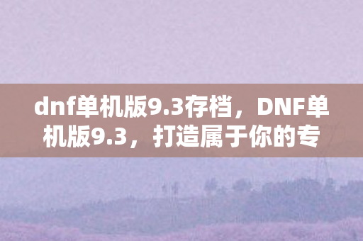 dnf单机版9.3存档,DNF单机版9.3,打造属于你的专属冒险世界 dnf单机版9.3存档,DNF单机版9.3,打造属于你的专属冒险世界