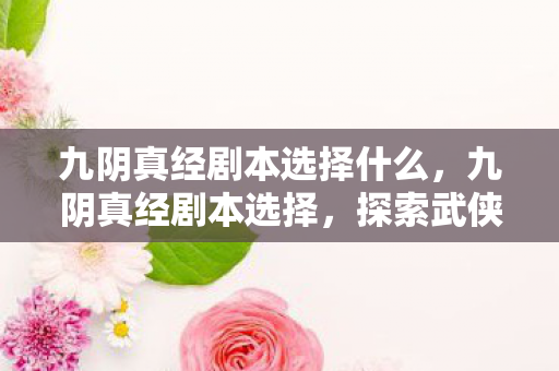 九阴真经剧本选择什么,九阴真经剧本选择,探索武侠世界的深度与广度 九阴真经剧本选择什么,九阴真经剧本选择,探索武侠世界的深度与广度