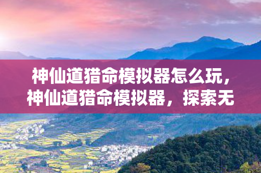 神仙道猎命模拟器怎么玩,神仙道猎命模拟器,探索无限可能的虚拟世界 神仙道猎命模拟器怎么玩,神仙道猎命模拟器,探索无限可能的虚拟世界