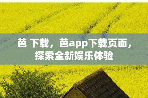 芭 下载,芭app下载页面,探索全新娱乐体验 芭 下载,芭app下载页面,探索全新娱乐体验