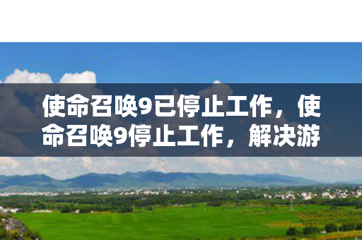 使命召唤9已停止工作,使命召唤9停止工作,解决游戏崩溃的实用方法 使命召唤9已停止工作,使命召唤9停止工作,解决游戏崩溃的实用方法