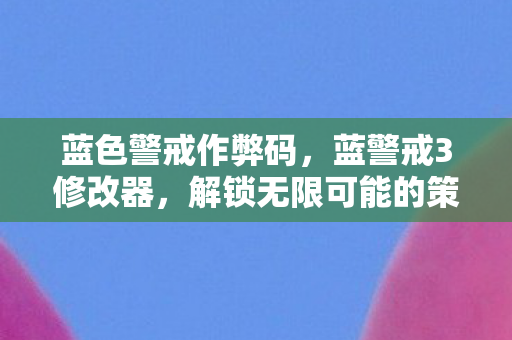 蓝色警戒作弊码，蓝警戒3修改器，解锁无限可能的策略游戏助手