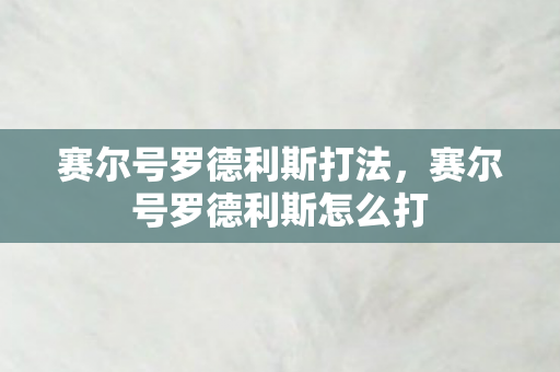 赛尔号罗德利斯打法，赛尔号罗德利斯怎么打