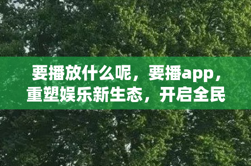 要播放什么呢,要播app,重塑娱乐新生态,开启全民直播时代 要播放什么呢,要播app,重塑娱乐新生态,开启全民直播时代