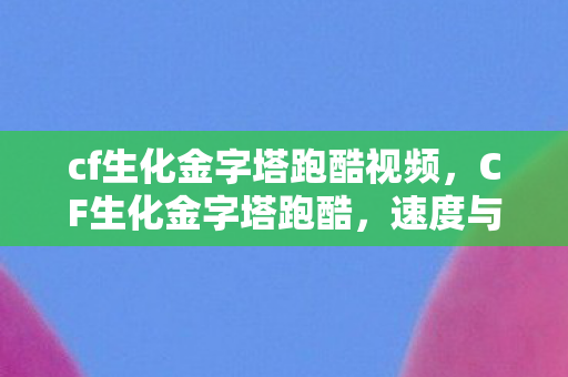 cf生化金字塔跑酷视频,CF生化金字塔跑酷,速度与技巧的完美融合 cf生化金字塔跑酷视频,CF生化金字塔跑酷,速度与技巧的完美融合