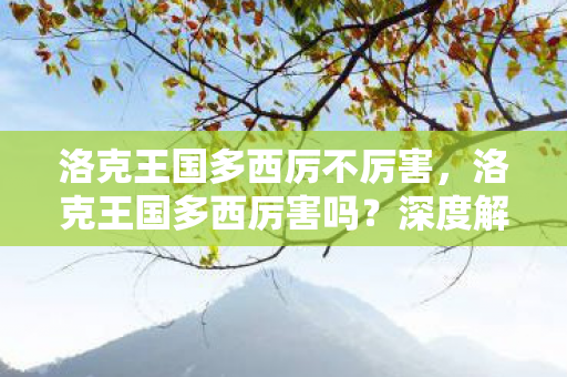 洛克王国多西厉不厉害,洛克王国多西厉害吗?深度解析其游戏表现与角色定位 洛克王国多西厉不厉害,洛克王国多西厉害吗?深度解析其游戏表现与角色定位