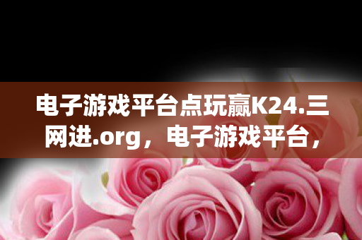 电子游戏平台点玩赢K24.三网进.org,电子游戏平台,探索多元化娱乐的新领域 电子游戏平台点玩赢K24.三网进.org,电子游戏平台,探索多元化娱乐的新领域