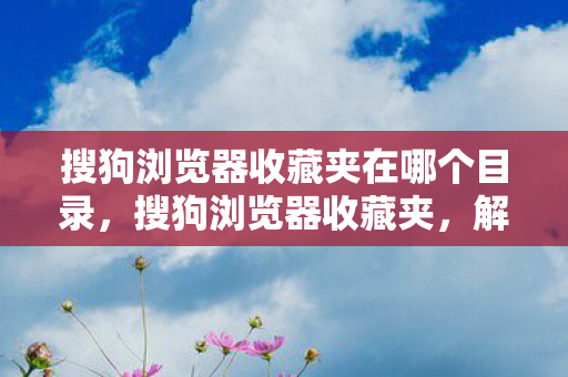 搜狗浏览器收藏夹在哪个目录,搜狗浏览器收藏夹,解锁你的数字生活新方式 搜狗浏览器收藏夹在哪个目录,搜狗浏览器收藏夹,解锁你的数字生活新方式