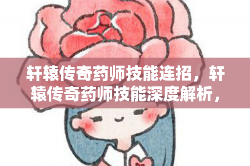 轩辕传奇药师技能连招,轩辕传奇药师技能深度解析,治愈之光与生命绽放的奥秘 轩辕传奇药师技能连招,轩辕传奇药师技能深度解析,治愈之光与生命绽放的奥秘