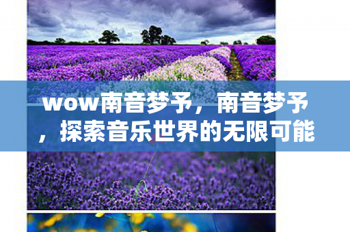 wow南音梦予,南音梦予,探索音乐世界的无限可能 wow南音梦予,南音梦予,探索音乐世界的无限可能