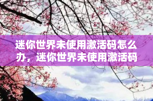 迷你世界未使用激活码怎么办,迷你世界未使用激活码,探索未知世界的奇妙之旅 迷你世界未使用激活码怎么办,迷你世界未使用激活码,探索未知世界的奇妙之旅