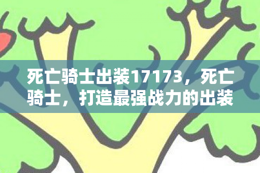 死亡骑士出装17173,死亡骑士,打造最强战力的出装策略 死亡骑士出装17173,死亡骑士,打造最强战力的出装策略