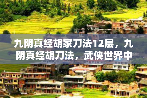 九阴真经胡家刀法12层,九阴真经胡刀法,武侠世界中的刀法传奇 九阴真经胡家刀法12层,九阴真经胡刀法,武侠世界中的刀法传奇