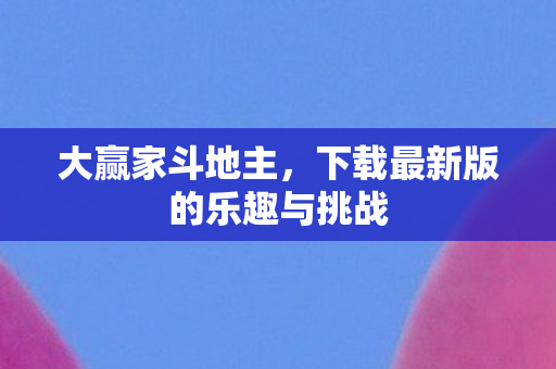 大赢家斗地主,下载最新版的乐趣与挑战 大赢家斗地主,下载最新版的乐趣与挑战
