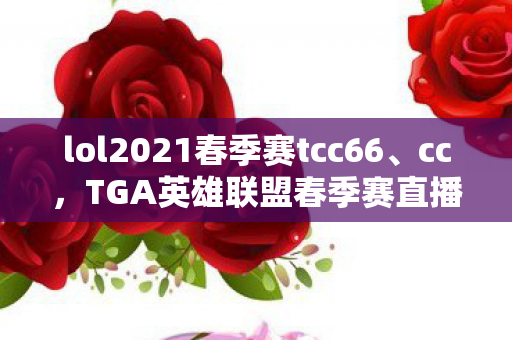 lol2021春季赛tcc66、cc,TGA英雄联盟春季赛直播,点燃电竞激情的盛宴 lol2021春季赛tcc66、cc,TGA英雄联盟春季赛直播,点燃电竞激情的盛宴