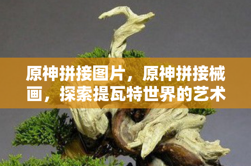 原神拼接图片,原神拼接械画,探索提瓦特世界的艺术之旅 原神拼接图片,原神拼接械画,探索提瓦特世界的艺术之旅