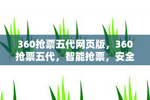 360抢票五代网页版,360抢票五代,智能抢票,安全高效 360抢票五代网页版,360抢票五代,智能抢票,安全高效