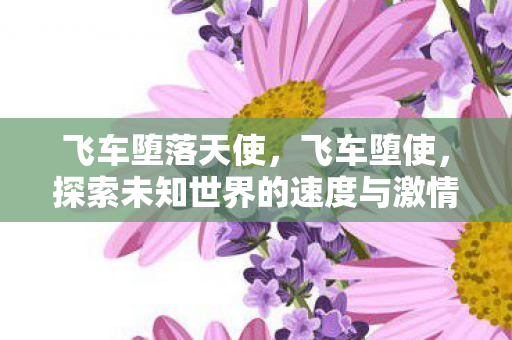 飞车堕落天使,飞车堕使,探索未知世界的速度与激情 飞车堕落天使,飞车堕使,探索未知世界的速度与激情