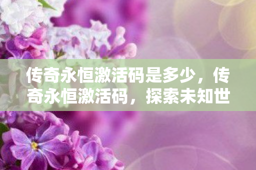 传奇永恒激活码是多少，传奇永恒激活码，探索未知世界的钥匙