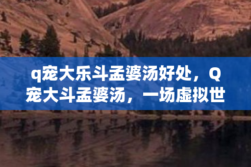 q宠大乐斗孟婆汤好处，Q宠大斗孟婆汤，一场虚拟世界的奇幻冒险