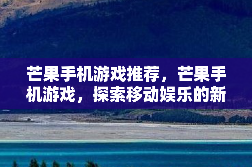 芒果手机游戏推荐,芒果手机游戏,探索移动娱乐的新纪元 芒果手机游戏推荐,芒果手机游戏,探索移动娱乐的新纪元