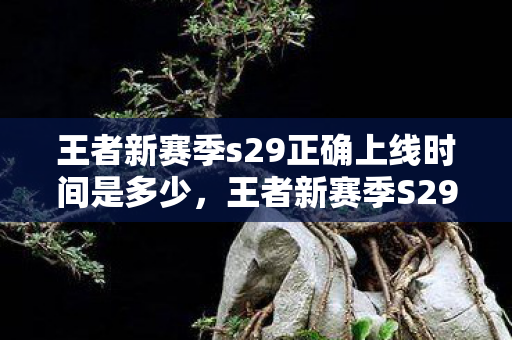 王者新赛季s29正确上线时间是多少,王者新赛季S29,全新赛季,全新挑战 王者新赛季s29正确上线时间是多少,王者新赛季S29,全新赛季,全新挑战