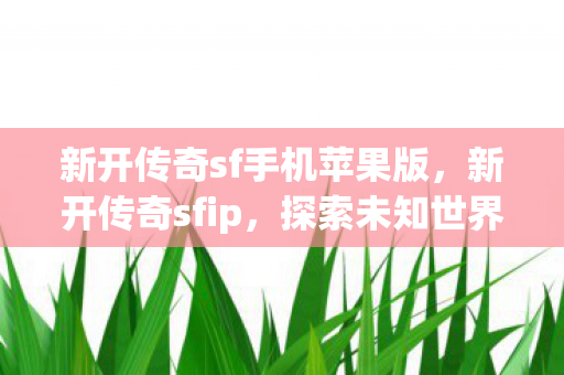 新开传奇sf手机苹果版,新开传奇sfip,探索未知世界的奇妙之旅 新开传奇sf手机苹果版,新开传奇sfip,探索未知世界的奇妙之旅