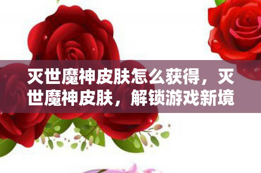 灭世魔神皮肤怎么获得,灭世魔神皮肤,解锁游戏新境界的传奇之作 灭世魔神皮肤怎么获得,灭世魔神皮肤,解锁游戏新境界的传奇之作