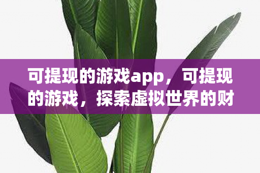 可提现的游戏app,可提现的游戏,探索虚拟世界的财富之路 可提现的游戏app,可提现的游戏,探索虚拟世界的财富之路
