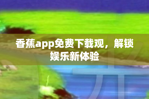 香蕉app免费下载观,解锁娱乐新体验 香蕉app免费下载观,解锁娱乐新体验