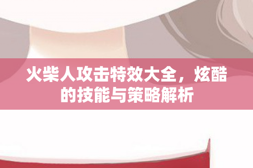 火柴人攻击特效大全，炫酷的技能与策略解析