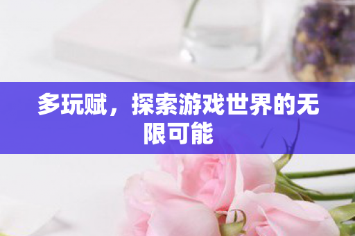 多玩赋,探索游戏世界的无限可能 多玩赋,探索游戏世界的无限可能