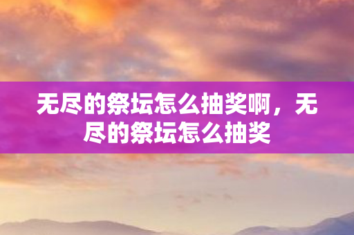 无尽的祭坛怎么抽奖啊,无尽的祭坛怎么抽奖 无尽的祭坛怎么抽奖啊,无尽的祭坛怎么抽奖