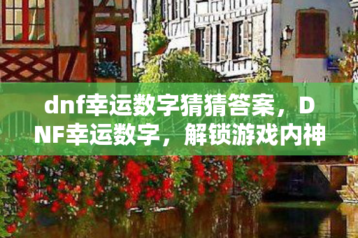 dnf幸运数字猜猜答案,DNF幸运数字,解锁游戏内神秘宝藏的钥匙 dnf幸运数字猜猜答案,DNF幸运数字,解锁游戏内神秘宝藏的钥匙