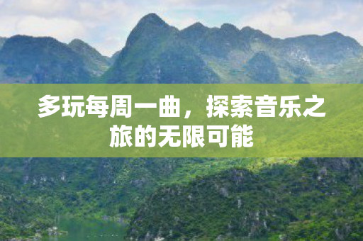 多玩每周一曲,探索音乐之旅的无限可能 多玩每周一曲,探索音乐之旅的无限可能