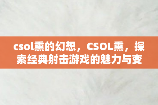 csol熏的幻想,CSOL熏,探索经典射击游戏的魅力与变迁 csol熏的幻想,CSOL熏,探索经典射击游戏的魅力与变迁