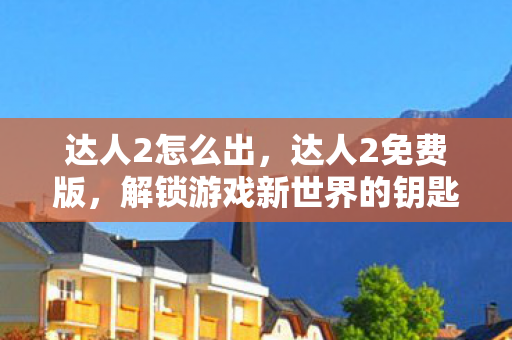 达人2怎么出,达人2免费版,解锁游戏新世界的钥匙 达人2怎么出,达人2免费版,解锁游戏新世界的钥匙