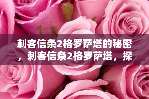 刺客信条2格罗萨塔的秘密,刺客信条2格罗萨塔,探索历史与虚构的交汇 刺客信条2格罗萨塔的秘密,刺客信条2格罗萨塔,探索历史与虚构的交汇