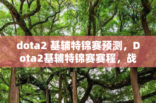 dota2 基辅特锦赛预测,Dota2基辅特锦赛赛程,战火燃起,群雄逐鹿 dota2 基辅特锦赛预测,Dota2基辅特锦赛赛程,战火燃起,群雄逐鹿