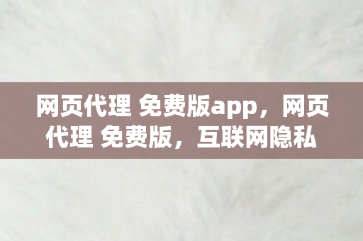 网页代理 免费版app,网页代理 免费版,互联网隐私与安全的守护者 网页代理 免费版app,网页代理 免费版,互联网隐私与安全的守护者