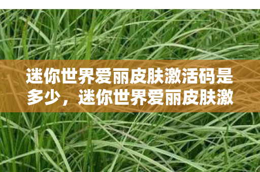 迷你世界爱丽皮肤激活码是多少,迷你世界爱丽皮肤激活码,解锁梦幻之旅的钥匙 迷你世界爱丽皮肤激活码是多少,迷你世界爱丽皮肤激活码,解锁梦幻之旅的钥匙