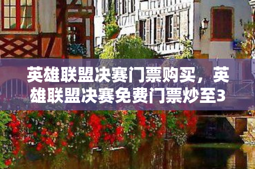 英雄联盟决赛门票购买,英雄联盟决赛免费门票炒至3万,灰色产业链下的疯狂炒作 英雄联盟决赛门票购买,英雄联盟决赛免费门票炒至3万,灰色产业链下的疯狂炒作
