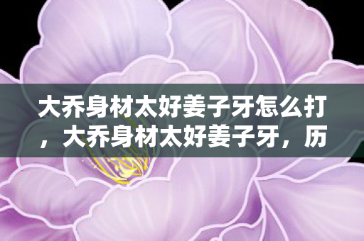 大乔身材太好姜子牙怎么打,大乔身材太好姜子牙,历史与神话的交汇点 大乔身材太好姜子牙怎么打,大乔身材太好姜子牙,历史与神话的交汇点