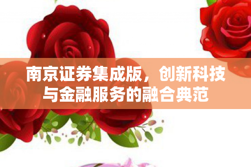 南京证券集成版,创新科技与金融服务的融合典范 南京证券集成版,创新科技与金融服务的融合典范