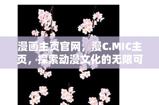 漫画主页官网,漫C.MIC主页,探索动漫文化的无限可能 漫画主页官网,漫C.MIC主页,探索动漫文化的无限可能