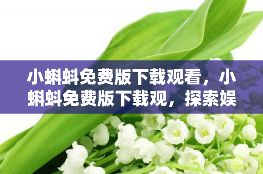 小蝌蚪免费版下载观看,小蝌蚪免费版下载观,探索娱乐新体验 小蝌蚪免费版下载观看,小蝌蚪免费版下载观,探索娱乐新体验