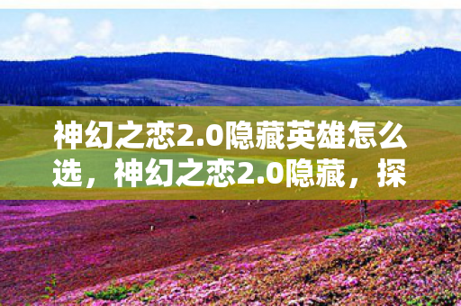 神幻之恋2.0隐藏英雄怎么选,神幻之恋2.0隐藏,探索未知世界的奇幻之旅 神幻之恋2.0隐藏英雄怎么选,神幻之恋2.0隐藏,探索未知世界的奇幻之旅