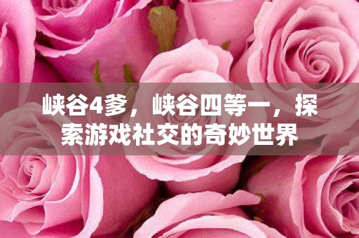 峡谷4爹,峡谷四等一,探索游戏社交的奇妙世界 峡谷4爹,峡谷四等一,探索游戏社交的奇妙世界