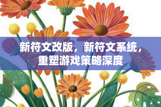 新符文改版,新符文系统,重塑游戏策略深度 新符文改版,新符文系统,重塑游戏策略深度